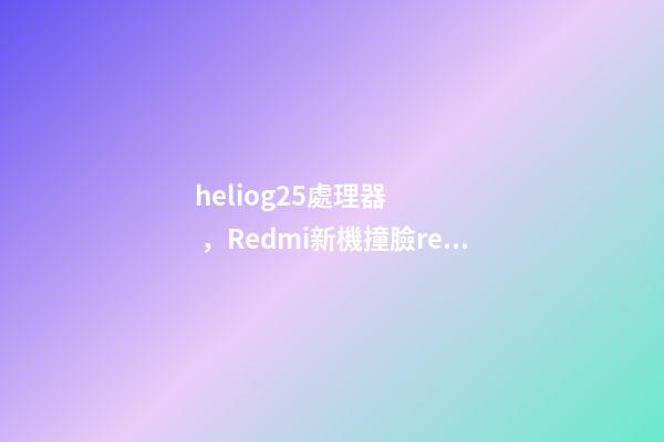 heliog25處理器，Redmi新機撞臉realme-第1張-觀點-玄機派